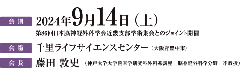 会期　2024年9月14日（土）会場　千里ライフサイエンスセンター（大阪府豊中市）、第84回日本脳神経外科学会近畿支部学術集会とのジョイント開催 会長今村博敏（国立循環器病研究センター脳神経外科）