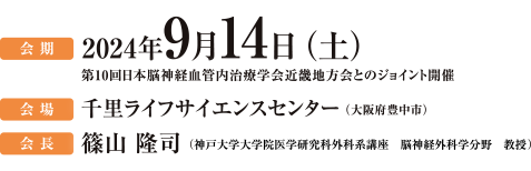 会期 2024年9月14日（土）第10回日本脳神経血管内治療学会近畿地方会とのジョイント開催 会場 千里ライフサイエンスセンター（大阪府豊中市）会長 篠山隆司（神戸大学大学院医学研究科外科系講座 脳神経外科学分野 教授）